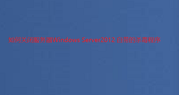 如何关闭服务器Windows Server2012 自带的杀毒程序-元宝源码网
